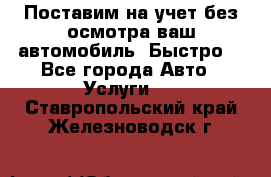 Поставим на учет без осмотра ваш автомобиль. Быстро. - Все города Авто » Услуги   . Ставропольский край,Железноводск г.